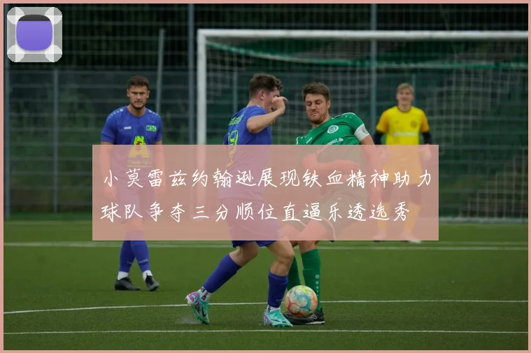 小莫雷兹约翰逊展现铁血精神助力球队争夺三分顺位直逼乐透选秀