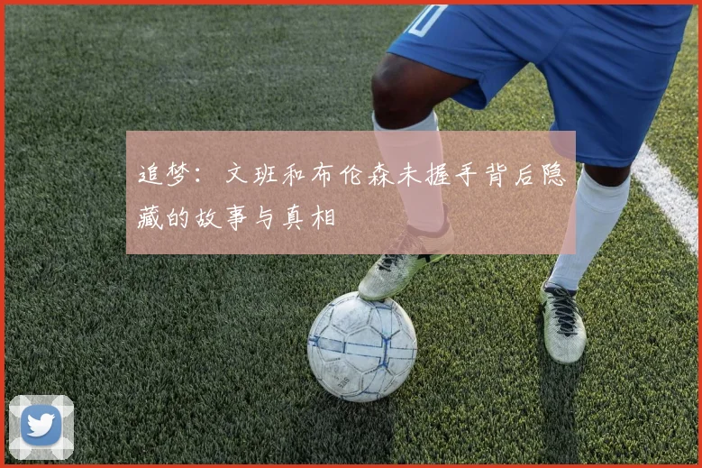 追梦：文班和布伦森未握手背后隐藏的故事与真相