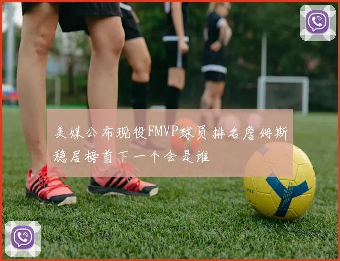 美媒公布现役FMVP球员排名詹姆斯稳居榜首下一个会是谁