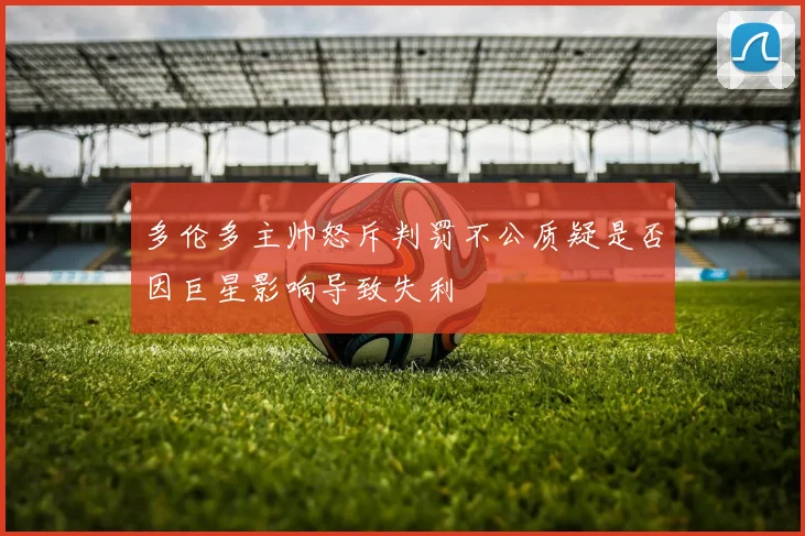 多伦多主帅怒斥判罚不公质疑是否因巨星影响导致失利