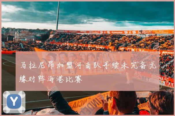 马拉尼昂加盟河南队手续未完备无缘对阵海港比赛