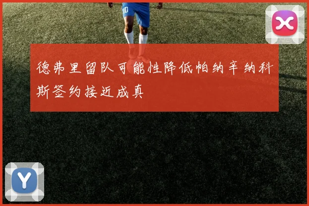 德弗里留队可能性降低帕纳辛纳科斯签约接近成真