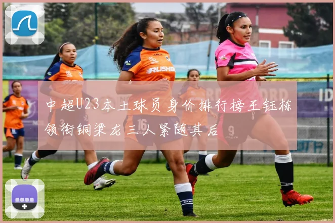 中超U23本土球员身价排行榜王钰栋领衔铜梁龙三人紧随其后