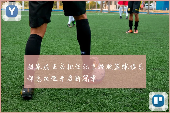 刘家成正式担任北京控股篮球俱乐部总经理开启新篇章