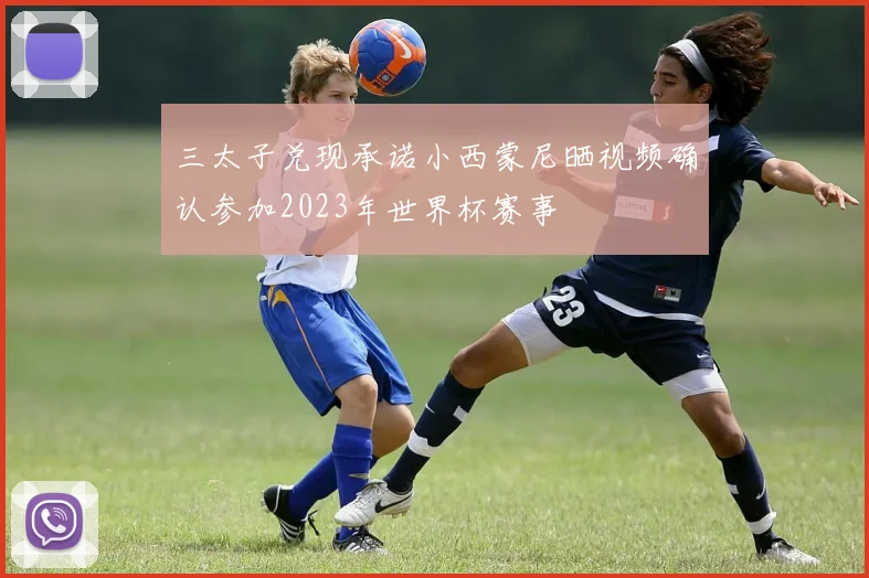 三太子兑现承诺小西蒙尼晒视频确认参加2023年世界杯赛事