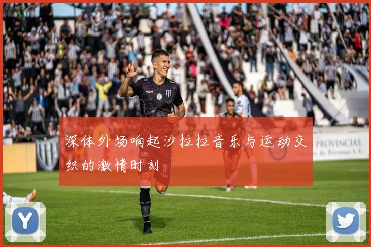 深体外场响起沙拉拉音乐与运动交织的激情时刻