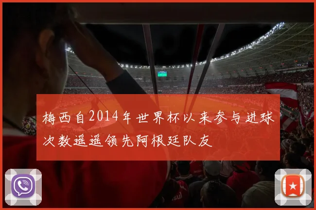 梅西自2014年世界杯以来参与进球次数遥遥领先阿根廷队友