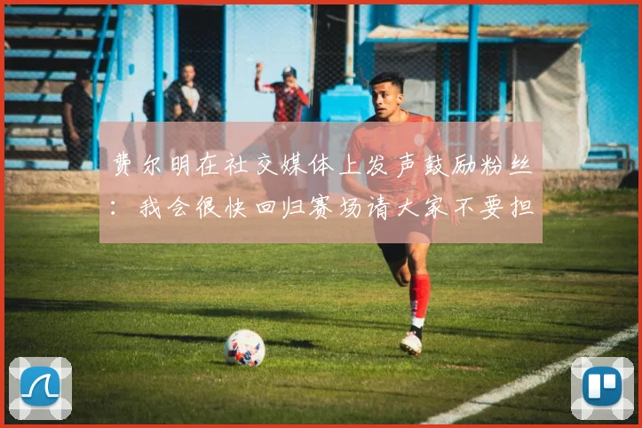 费尔明在社交媒体上发声鼓励粉丝：我会很快回归赛场请大家不要担心