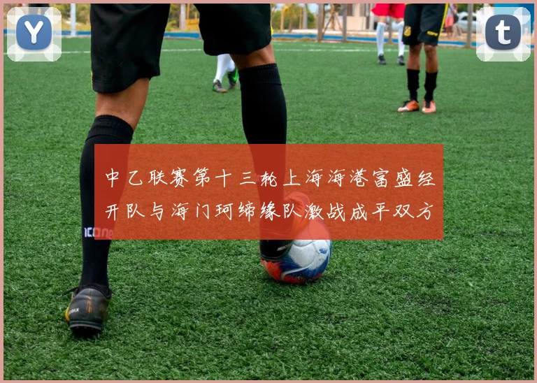 中乙联赛第十三轮上海海港富盛经开队与海门珂缔缘队激战成平双方各取一分
