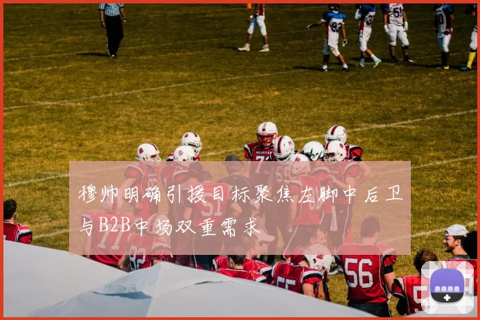 穆帅明确引援目标聚焦左脚中后卫与B2B中场双重需求